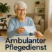 Ambulanter Pflegedienst – Hilfe zu Hause, wenn es allein nicht mehr geht